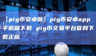 【pig币安卓版】pig币安卓app手机