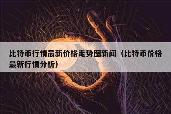 比特币行情最新价格走势图新闻（比特币价格最新行情分析）-第1张图片-币安app下载