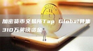加密货币交易所Tap Global募集310万英镑资金