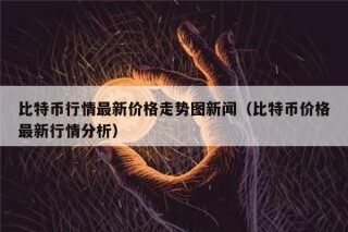 比特币行情最新价格走势图新闻（比特币价格最新行情分析）
