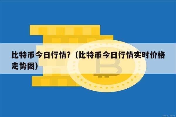 比特币今日行情?（比特币今日行情实时价格走势图）-第1张图片-币安app下载