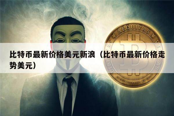 比特币最新价格美元新浪（比特币最新价格走势美元）-第1张图片-币安app下载