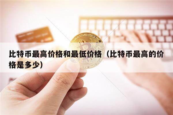 比特币最高价格和最低价格（比特币最高的价格是多少）-第1张图片-币安app下载