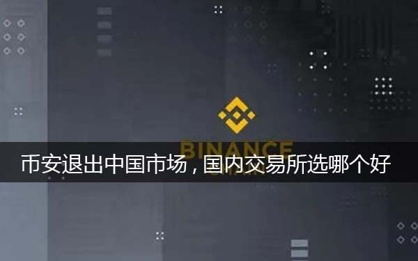 币安binance退出中国市场,选哪个平台好一些（分析）-第1张图片-币安app下载