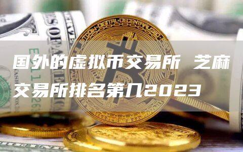 国外的虚拟币交易所 芝麻交易所排名第几2023-第1张图片-币安app下载