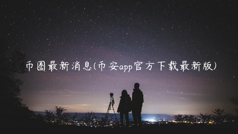 币圈最新消息(binanceapp官网下载官方下载最新版)-第1张图片-binanceapp官网下载下载
