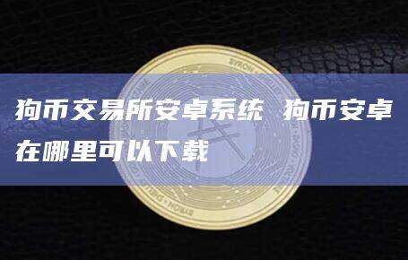 狗币交易所安卓系统 狗binance卓在哪里可以下载-第1张图片-binanceapp官网下载下载