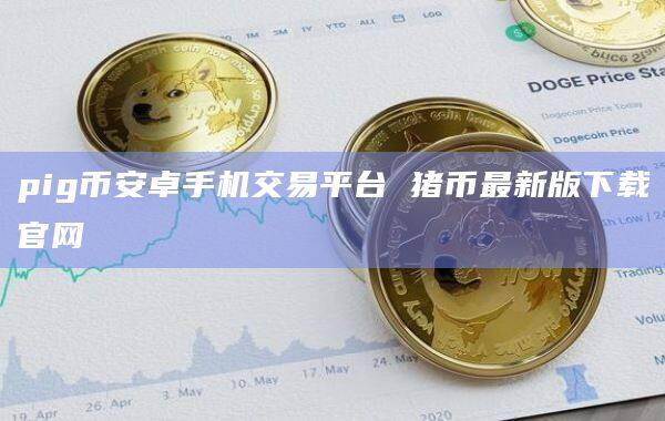 pigbinance卓手机交易平台 猪币最新版下载官网-第1张图片-binanceapp官网下载下载
