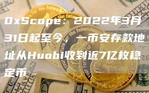 0xScope：2022年3月31日起至今，一binance存款地址从Huobi收到近7亿枚稳定币-第1张图片-binanceapp官网下载下载