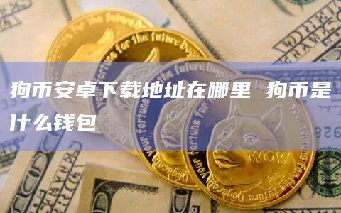 狗binance卓下载地址在哪里 狗币是什么钱包-第1张图片-binanceapp官网下载下载
