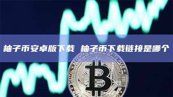 柚子binance卓版下载 柚子币下载链接是哪个-第1张图片-binanceapp官网下载下载
