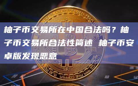 柚子币交易所在中国合法吗？柚子币交易所合法性简述 柚子binance卓版发现恶意-第1张图片-binanceapp官网下载下载