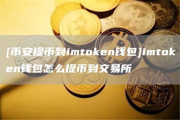 [binance提币到imtoken钱包]imtoken钱包怎么提币到交易所-第1张图片-binanceapp官网下载下载