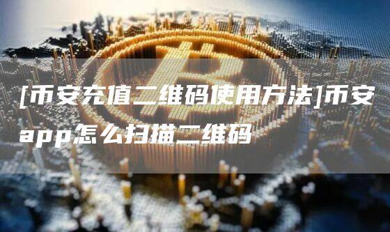 [binance充值二维码使用方法]binanceapp官网下载怎么扫描二维码-第1张图片-binanceapp官网下载下载