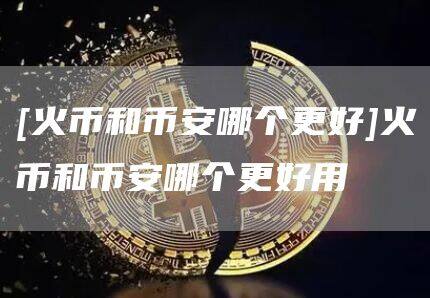 [火币和binance哪个更好]火币和binance哪个更好用-第1张图片-binanceapp官网下载下载