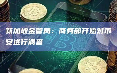 新加坡金管局：商务部开始对binance进行调查-第1张图片-binanceapp官网下载下载