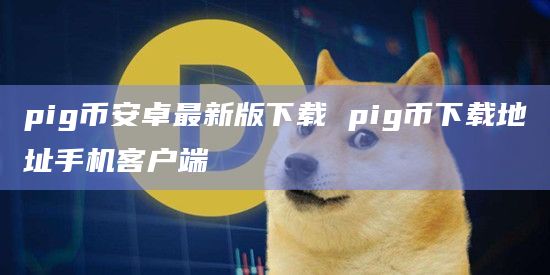 pigbinance卓最新版下载 pig币下载地址手机客户端-第1张图片-binanceapp官网下载下载