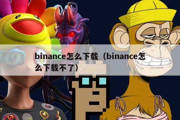 binance怎么下载（binance怎么下载不了）-第1张图片-binanceapp官网下载下载