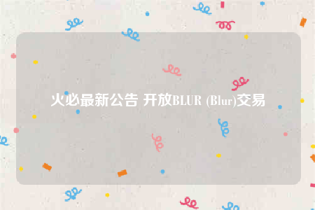 火必最新公告 开放BLUR (Blur)交易-第1张图片-binanceapp官网下载下载