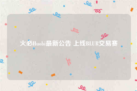 火必Huobi最新公告 上线BLUR交易赛-第1张图片-binanceapp官网下载下载