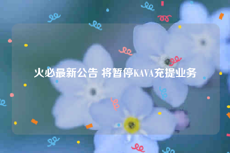 火必最新公告 将暂停KAVA充提业务-第1张图片-binanceapp官网下载下载