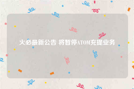 火必最新公告 将暂停ATOM充提业务-第1张图片-binanceapp官网下载下载