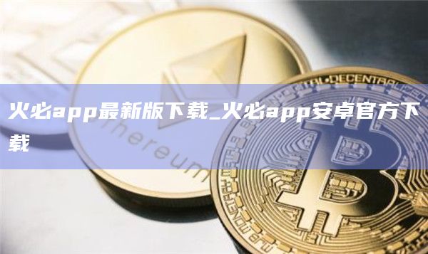 火必app官网下载最新版下载_火必app官网下载安卓官方下载-第1张图片-binanceapp官网下载下载