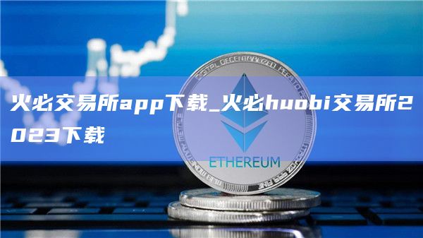 火必交易所app官网下载下载_火必huobi交易所2023下载-第1张图片-binanceapp官网下载下载