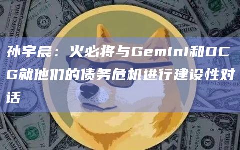 孙宇晨：火必将与Gemini和DCG就他们的债务危机进行建设性对话-第1张图片-binanceapp官网下载下载