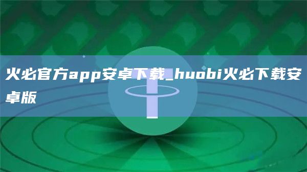 火必官方app官网下载安卓下载_huobi火必下载安卓版-第1张图片-binanceapp官网下载下载