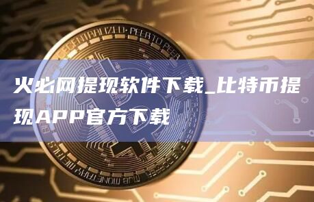 火必网提现软件下载_比特币提现APP官方下载-第1张图片-binanceapp官网下载下载
