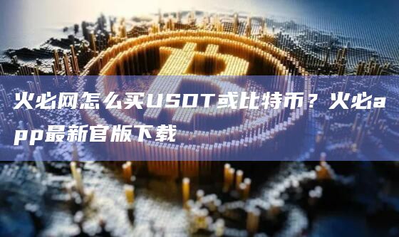 火必网怎么买USDT或比特币？火必app官网下载最新官版下载-第1张图片-binanceapp官网下载下载