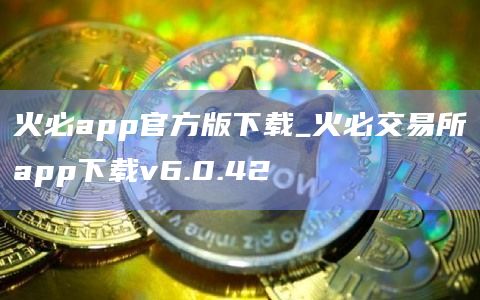 火必app官网下载官方版下载_火必交易所app官网下载下载v6.0.42-第1张图片-binanceapp官网下载下载
