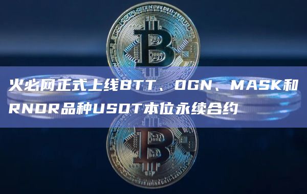 火必网正式上线BTT、OGN、MASK和RNDR品种USDT本位永续合约-第1张图片-binanceapp官网下载下载