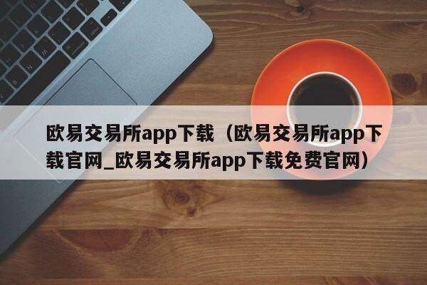欧意交易所app官网下载下载（欧意交易所app官网下载下载官网_欧意交易所app官网下载下载免费官网）-第1张图片-binanceapp官网下载下载