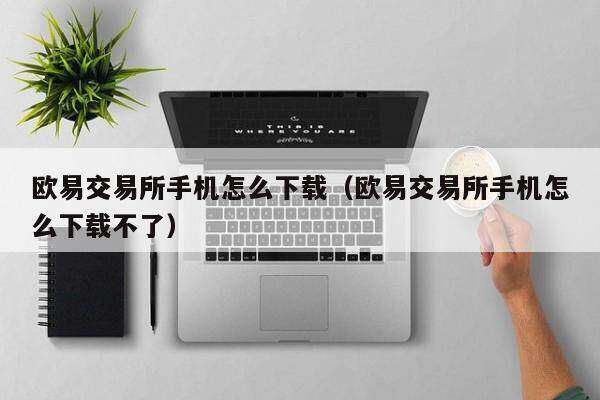 欧意交易所手机怎么下载（欧意交易所手机怎么下载不了）-第1张图片-binanceapp官网下载下载