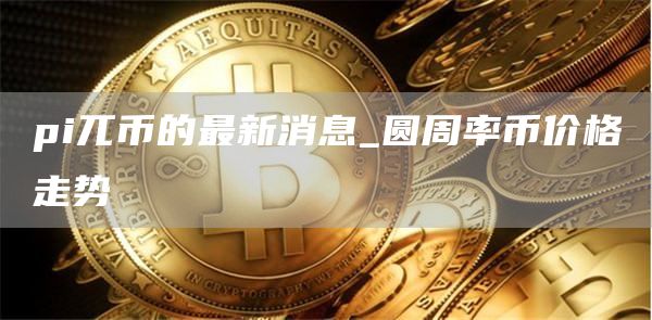 pi兀币的最新消息_圆周率币价格走