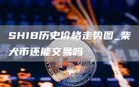 SHIB历史价格走势图_柴犬币还能交
