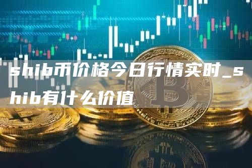 shib币价格今日行情实时_shib有什