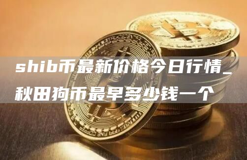 shib币最新价格今日行情_秋田狗币