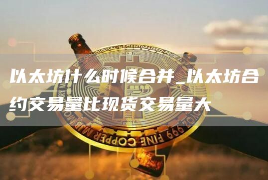 以太坊什么时候合并_以太坊合约交