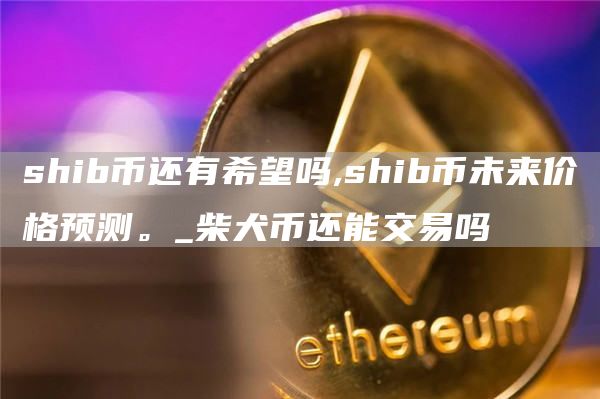 shib币还有希望吗,shib币未来价格