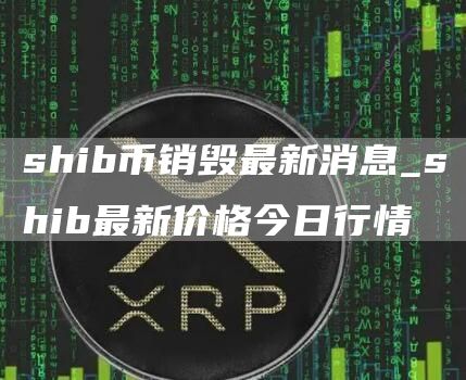 shib币销毁最新消息_shib最新价格