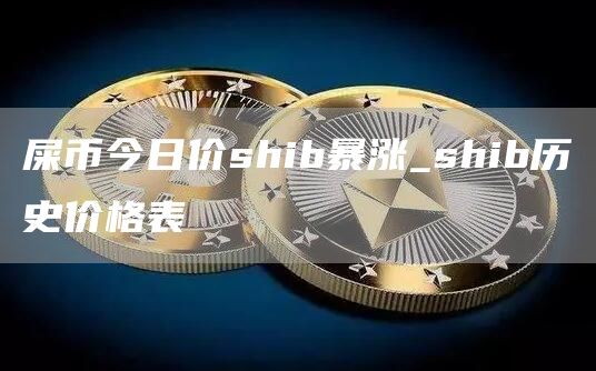 屎币今日价shib暴涨_shib历史价格