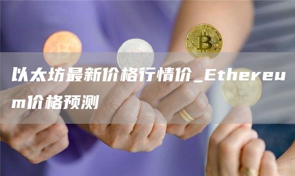 以太坊最新价格行情价_Ethereum价