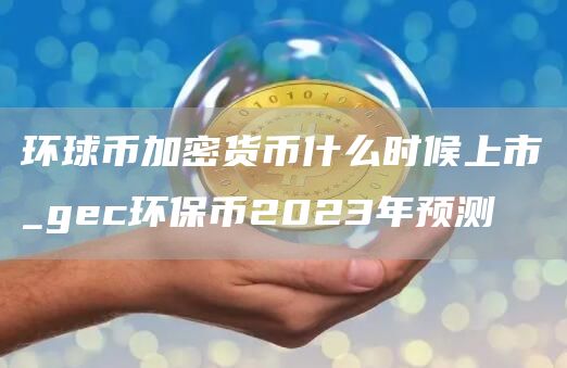 环球币加密货币什么时候上市_gec环