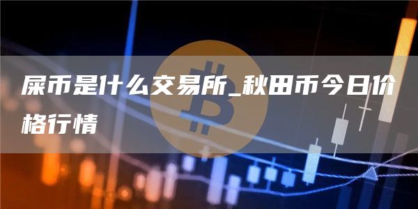屎币是什么交易所_秋田币今日价格