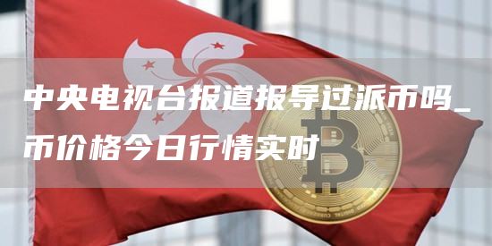 中央电视台报道报导过派币吗_π币